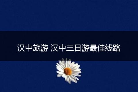 汉中旅游 汉中三日游最佳线路