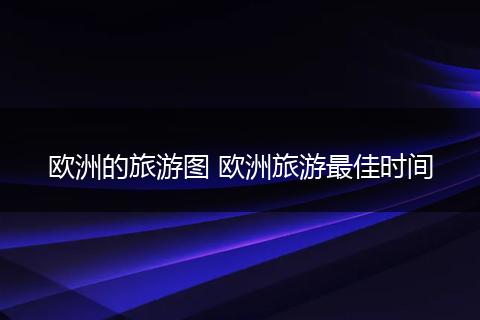 欧洲的旅游图 欧洲旅游最佳时间