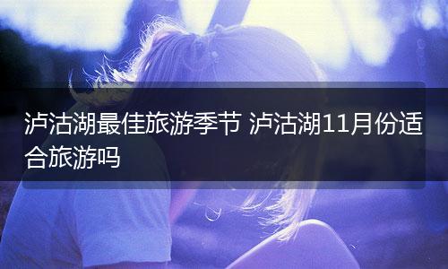 泸沽湖最佳旅游季节 泸沽湖11月份适合旅游吗
