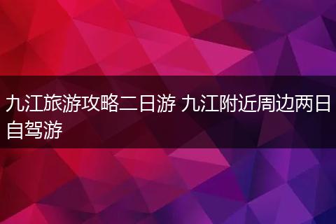 九江旅游攻略二日游 九江附近周边两日自驾游