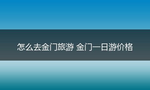 怎么去金门旅游 金门一日游价格