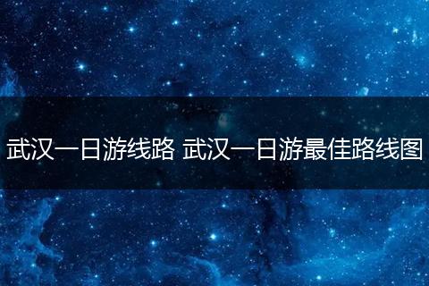 武汉一日游线路 武汉一日游最佳路线图