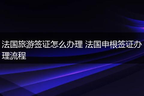 法国旅游签证怎么办理 法国申根签证办理流程