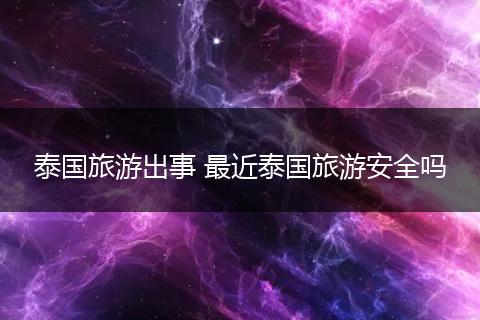 泰国旅游出事 最近泰国旅游安全吗