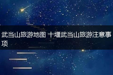 武当山旅游地图 十堰武当山旅游注意事项