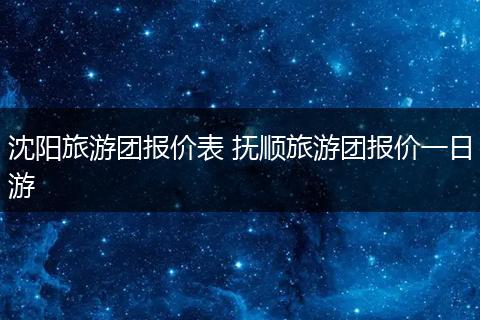 沈阳旅游团报价表 抚顺旅游团报价一日游