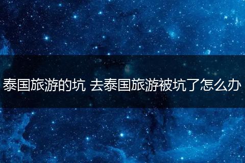 泰国旅游的坑 去泰国旅游被坑了怎么办