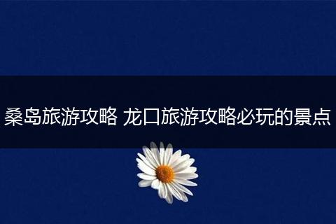 桑岛旅游攻略 龙口旅游攻略必玩的景点