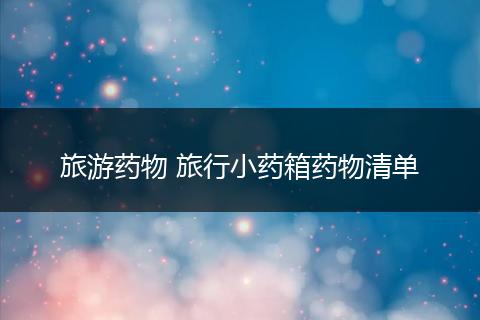 旅游药物 旅行小药箱药物清单