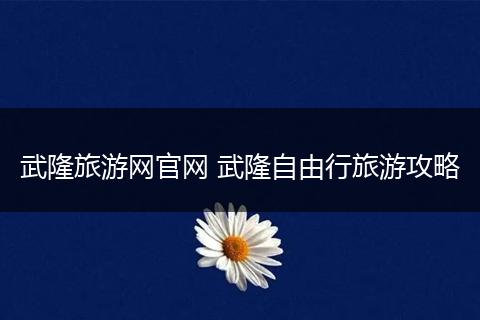 武隆旅游网官网 武隆自由行旅游攻略