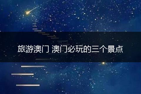 旅游澳门 澳门必玩的三个景点