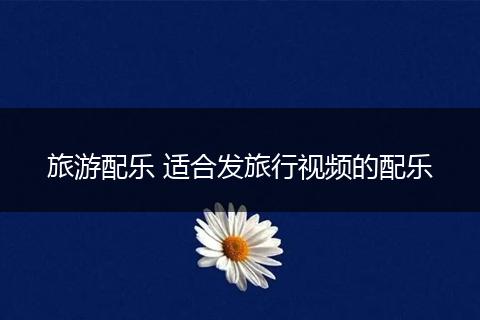 旅游配乐 适合发旅行视频的配乐
