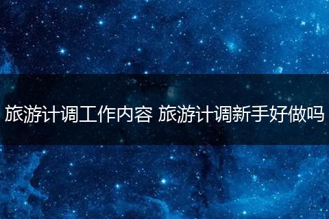 旅游计调工作内容 旅游计调新手好做吗