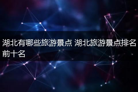 湖北有哪些旅游景点 湖北旅游景点排名前十名