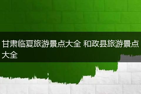 甘肃临夏旅游景点大全 和政县旅游景点大全