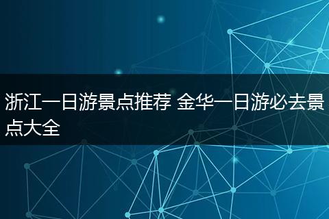 浙江一日游景点推荐 金华一日游必去景点大全