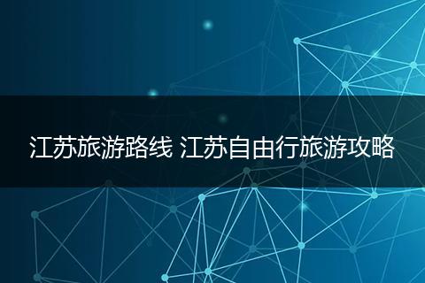 江苏旅游路线 江苏自由行旅游攻略
