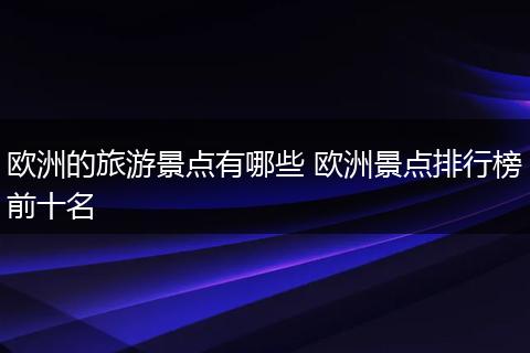 欧洲的旅游景点有哪些 欧洲景点排行榜前十名