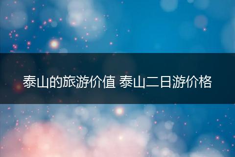 泰山的旅游价值 泰山二日游价格