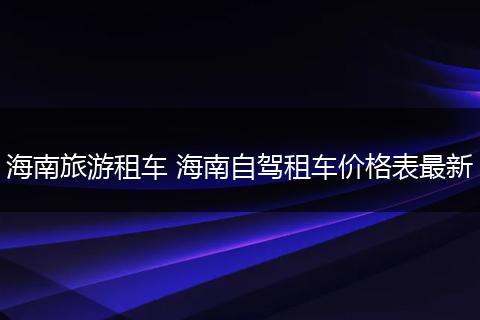 海南旅游租车 海南自驾租车价格表最新