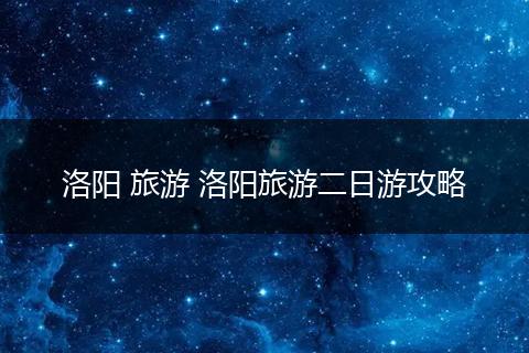 洛阳 旅游 洛阳旅游二日游攻略
