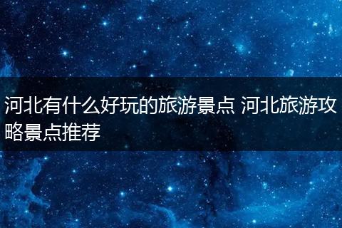 河北有什么好玩的旅游景点 河北旅游攻略景点推荐