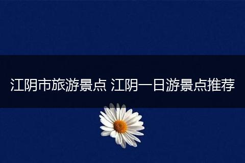 江阴市旅游景点 江阴一日游景点推荐