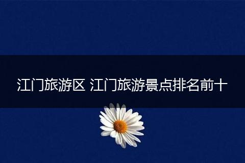 江门旅游区 江门旅游景点排名前十