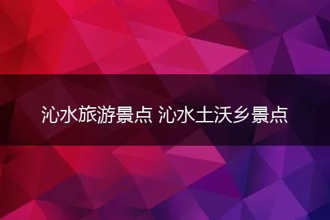 沁水旅游景点 沁水土沃乡景点