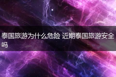 泰国旅游为什么危险 近期泰国旅游安全吗