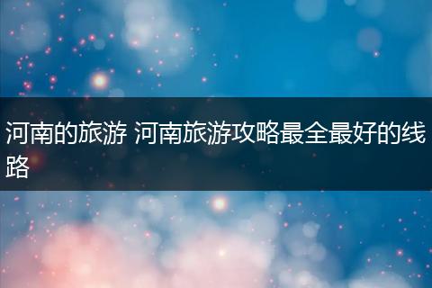 河南的旅游 河南旅游攻略最全最好的线路