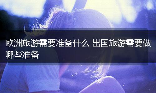 欧洲旅游需要准备什么 出国旅游需要做哪些准备