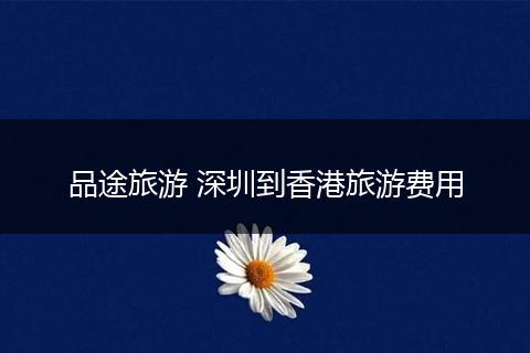 品途旅游 深圳到香港旅游费用