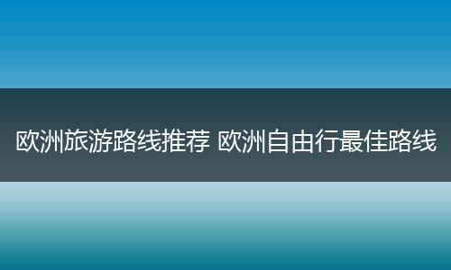 欧洲旅游路线推荐 欧洲自由行最佳路线