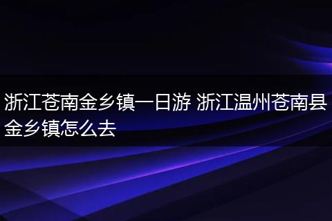 浙江苍南金乡镇一日游 浙江温州苍南县金乡镇怎么去