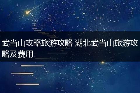 武当山攻略旅游攻略 湖北武当山旅游攻略及费用