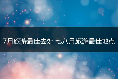 7月旅游最佳去处 七八月旅游最佳地点