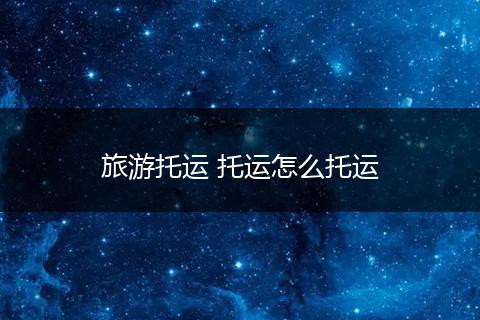 旅游托运 托运怎么托运