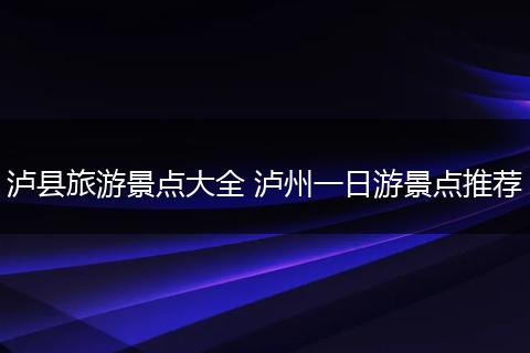 泸县旅游景点大全 泸州一日游景点推荐