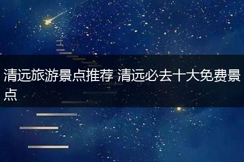 清远旅游景点推荐 清远必去十大免费景点
