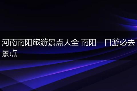 河南南阳旅游景点大全 南阳一日游必去景点