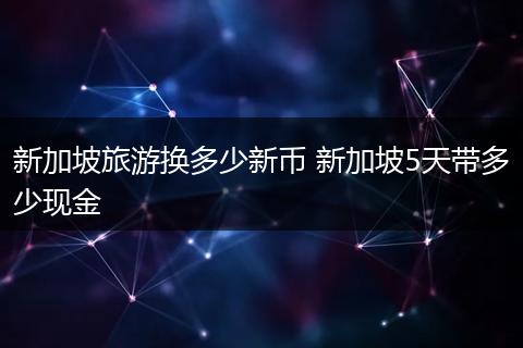 新加坡旅游换多少新币 新加坡5天带多少现金