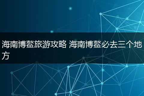 海南博鳌旅游攻略 海南博鳌必去三个地方