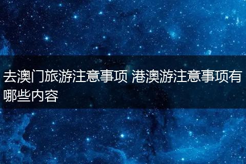 去澳门旅游注意事项 港澳游注意事项有哪些内容