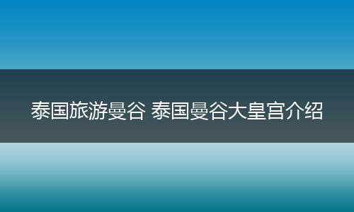 泰国旅游曼谷 泰国曼谷大皇宫介绍