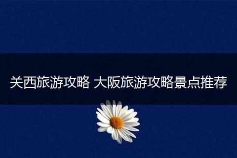 关西旅游攻略 大阪旅游攻略景点推荐