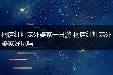 桐庐红灯笼外婆家一日游 桐庐红灯笼外婆家好玩吗