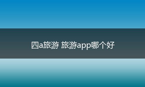 四a旅游 旅游app哪个好