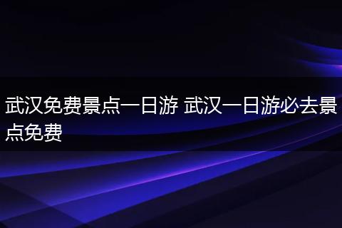 武汉免费景点一日游 武汉一日游必去景点免费