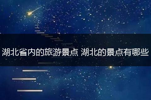 湖北省内的旅游景点 湖北的景点有哪些